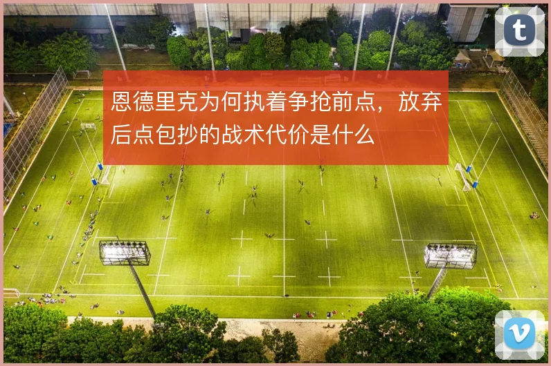 恩德里克为何执着争抢前点，放弃后点包抄的战术代价是什么