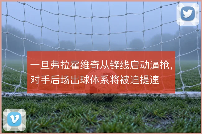 一旦弗拉霍维奇从锋线启动逼抢，对手后场出球体系将被迫提速