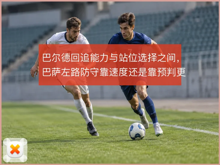 巴尔德回追能力与站位选择之间，巴萨左路防守靠速度还是靠预判更稳