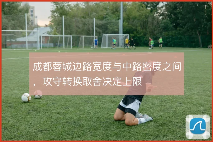 成都蓉城边路宽度与中路密度之间，攻守转换取舍决定上限