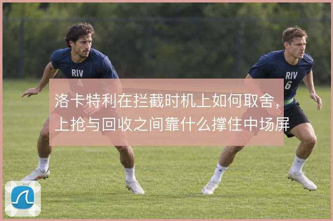 洛卡特利在拦截时机上如何取舍，上抢与回收之间靠什么撑住中场屏障