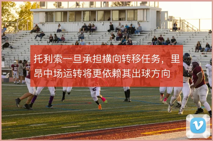托利索一旦承担横向转移任务，里昂中场运转将更依赖其出球方向