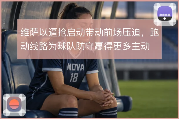 维萨以逼抢启动带动前场压迫,跑动线路为球队防守赢得更多主动