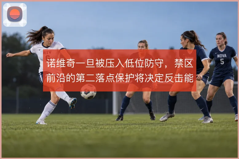 诺维奇一旦被压入低位防守,禁区前沿的第二落点保护将决定反击能否启动