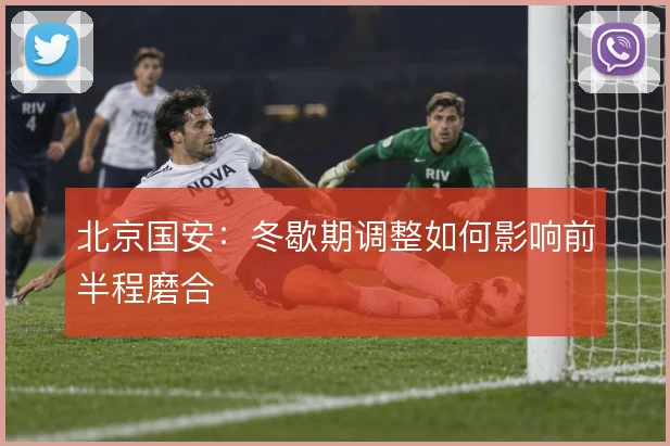 北京国安：冬歇期调整如何影响前半程磨合