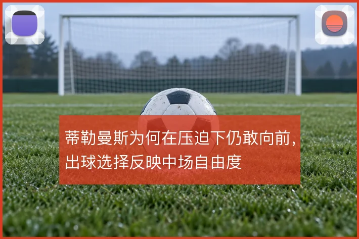 蒂勒曼斯为何在压迫下仍敢向前,出球选择反映中场自由度