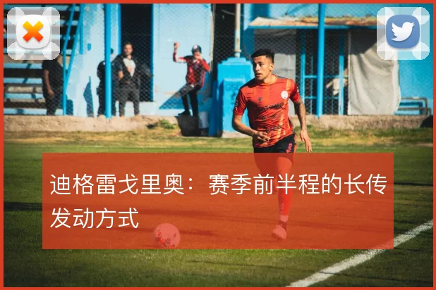 迪格雷戈里奥：赛季前半程的长传发动方式