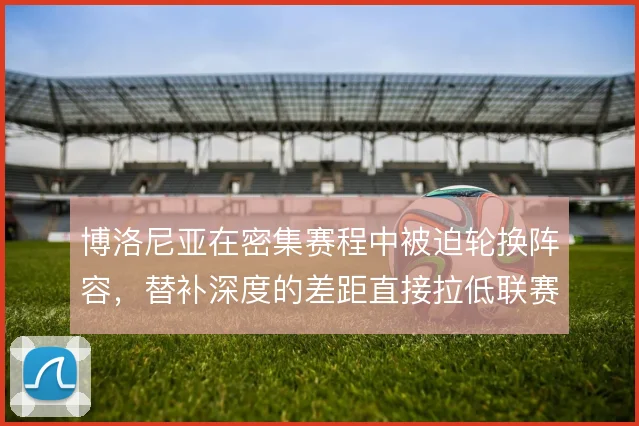 博洛尼亚在密集赛程中被迫轮换阵容，替补深度的差距直接拉低联赛抢分效率
