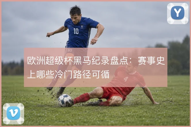欧洲超级杯黑马纪录盘点：赛事史上哪些冷门路径可循