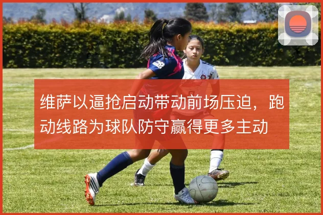 维萨以逼抢启动带动前场压迫,跑动线路为球队防守赢得更多主动