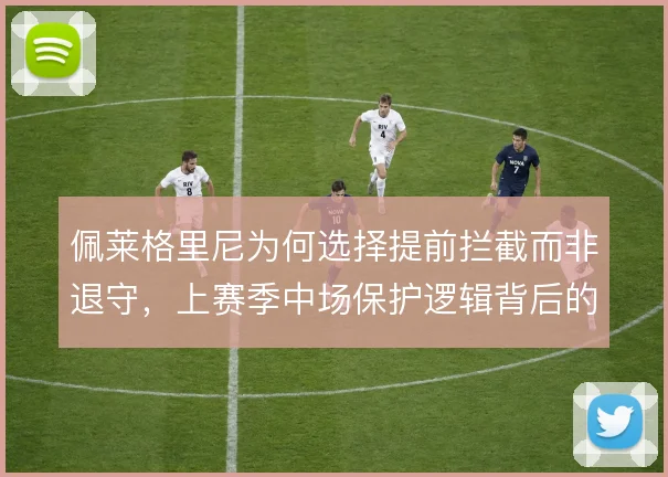 佩莱格里尼为何选择提前拦截而非退守,上赛季中场保护逻辑背后的风险取舍