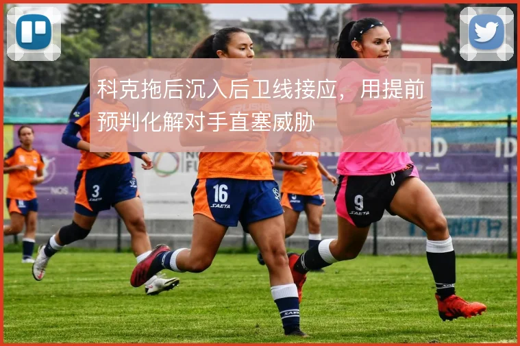 科克拖后沉入后卫线接应，用提前预判化解对手直塞威胁