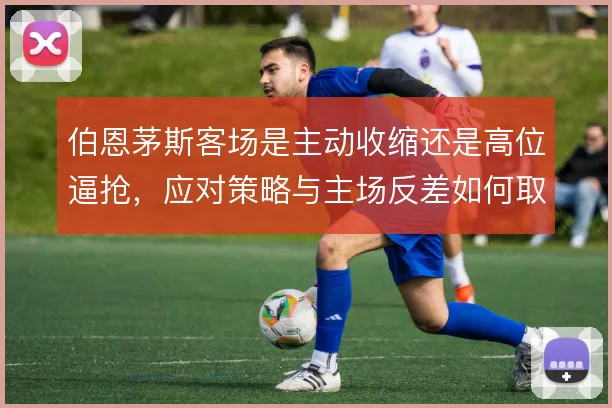伯恩茅斯客场是主动收缩还是高位逼抢，应对策略与主场反差如何取舍