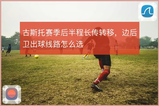 古斯托赛季后半程长传转移，边后卫出球线路怎么选