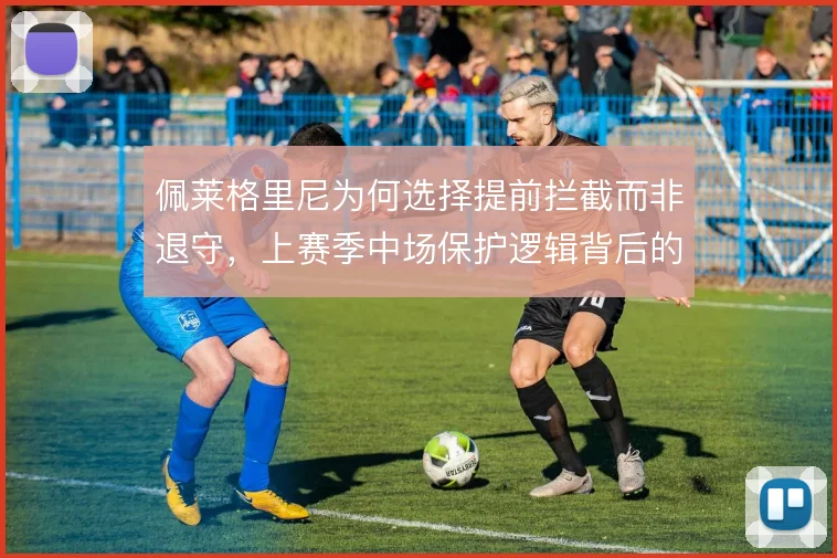 佩莱格里尼为何选择提前拦截而非退守,上赛季中场保护逻辑背后的风险取舍