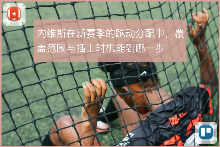 内维斯在新赛季的跑动分配中，覆盖范围与插上时机能到哪一步