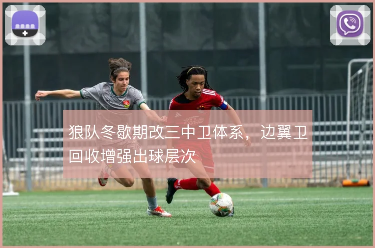 狼队冬歇期改三中卫体系,边翼卫回收增强出球层次