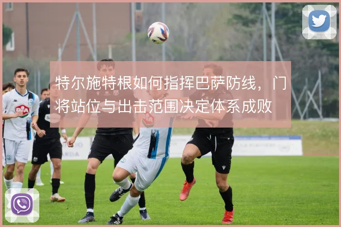 特尔施特根如何指挥巴萨防线，门将站位与出击范围决定体系成败