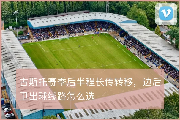 古斯托赛季后半程长传转移，边后卫出球线路怎么选