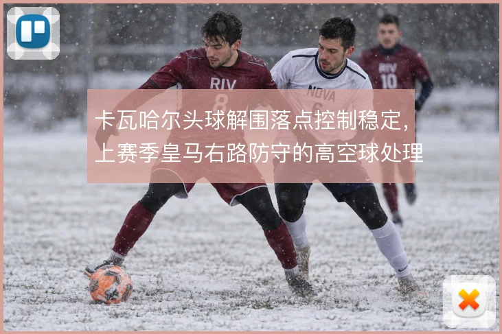 卡瓦哈尔头球解围落点控制稳定,上赛季皇马右路防守的高空球处理因此受益