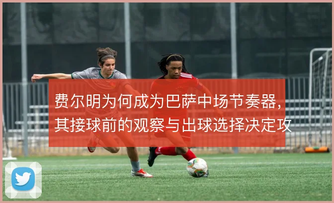 费尔明为何成为巴萨中场节奏器,其接球前的观察与出球选择决定攻防流速