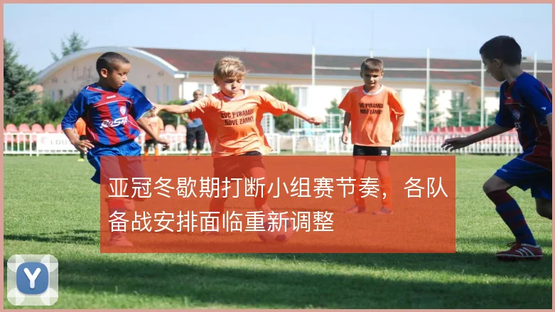 亚冠冬歇期打断小组赛节奏，各队备战安排面临重新调整