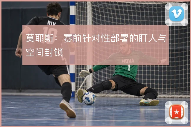 莫耶斯：赛前针对性部署的盯人与空间封锁