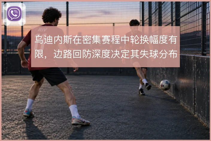 乌迪内斯在密集赛程中轮换幅度有限,边路回防深度决定其失球分布