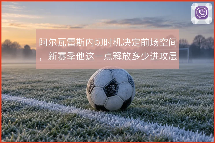 阿尔瓦雷斯内切时机决定前场空间，新赛季他这一点释放多少进攻层次